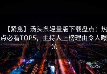 【紧急】汤头条轻量版下载盘点：热点必看TOP5，主持人上榜理由令人曝光
