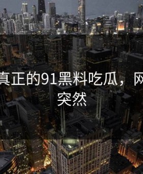 这才是真正的91黑料吃瓜，网友都说突然