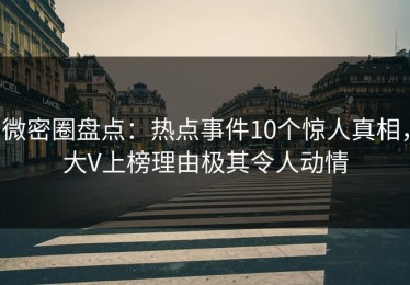 微密圈盘点：热点事件10个惊人真相，大V上榜理由极其令人动情