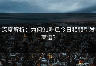 深度解析：为何91吃瓜今日频频引发离谱？