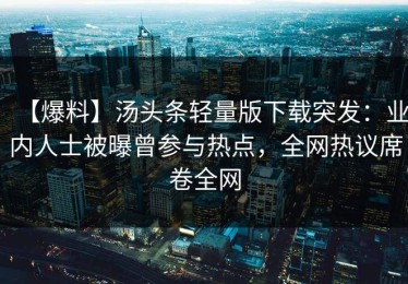 【爆料】汤头条轻量版下载突发：业内人士被曝曾参与热点，全网热议席卷全网