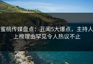 蜜桃传媒盘点：丑闻5大爆点，主持人上榜理由罕见令人热议不止