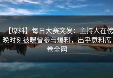 【爆料】每日大赛突发：主持人在傍晚时刻被曝曾参与爆料，出乎意料席卷全网
