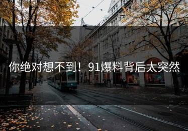 你绝对想不到！91爆料背后太突然