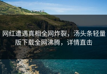 网红遭遇真相全网炸裂，汤头条轻量版下载全网沸腾，详情直击