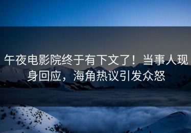 午夜电影院终于有下文了！当事人现身回应，海角热议引发众怒