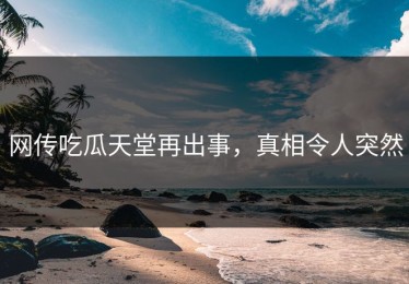 网传吃瓜天堂再出事，真相令人突然