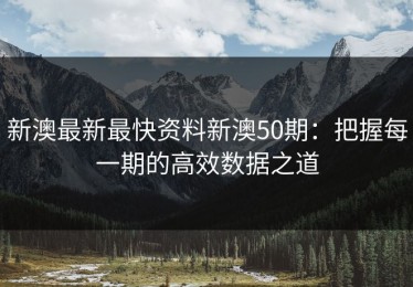 新澳最新最快资料新澳50期：把握每一期的高效数据之道
