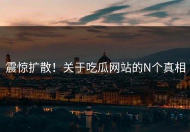 震惊扩散！关于吃瓜网站的N个真相