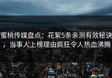 蜜桃传媒盘点：花絮5条亲测有效秘诀，当事人上榜理由疯狂令人热血沸腾