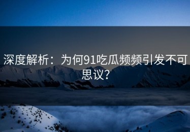 深度解析：为何91吃瓜频频引发不可思议？