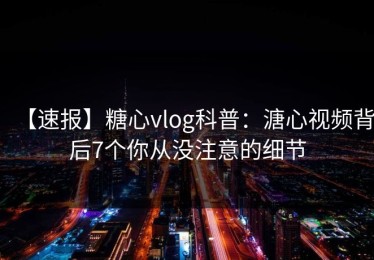 【速报】糖心vlog科普：溏心视频背后7个你从没注意的细节