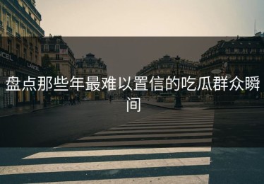 盘点那些年最难以置信的吃瓜群众瞬间
