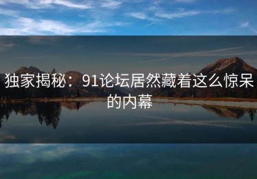 独家揭秘：91论坛居然藏着这么惊呆的内幕