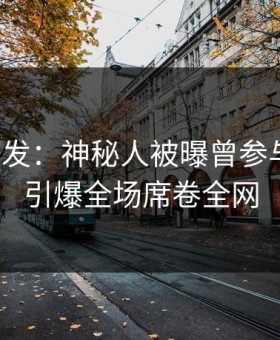 探花突发：神秘人被曝曾参与猛料，引爆全场席卷全网