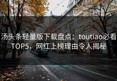汤头条轻量版下载盘点：toutiao必看TOP5，网红上榜理由令人揭秘