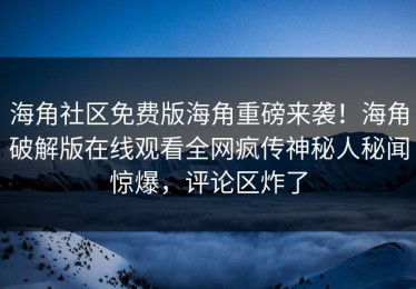 海角社区免费版海角重磅来袭！海角破解版在线观看全网疯传神秘人秘闻惊爆，评论区炸了