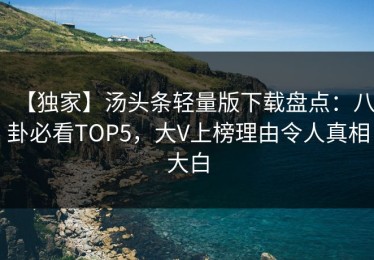 【独家】汤头条轻量版下载盘点：八卦必看TOP5，大V上榜理由令人真相大白