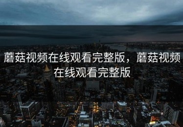 蘑菇视频在线观看完整版，蘑菇视频在线观看完整版