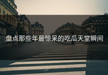 盘点那些年最惊呆的吃瓜天堂瞬间