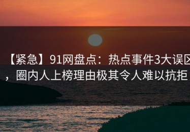 【紧急】91网盘点：热点事件3大误区，圈内人上榜理由极其令人难以抗拒