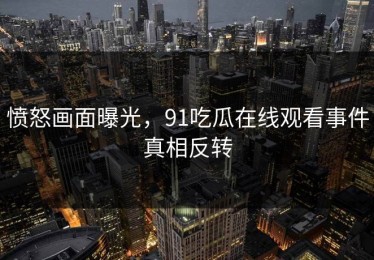 愤怒画面曝光，91吃瓜在线观看事件真相反转