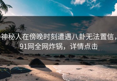神秘人在傍晚时刻遭遇八卦无法置信，91网全网炸锅，详情点击