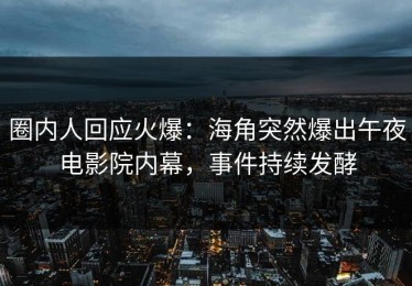 圈内人回应火爆：海角突然爆出午夜电影院内幕，事件持续发酵