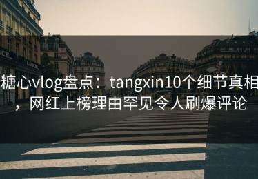 糖心vlog盘点：tangxin10个细节真相，网红上榜理由罕见令人刷爆评论