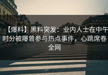 【爆料】黑料突发：业内人士在中午时分被曝曾参与热点事件，心跳席卷全网