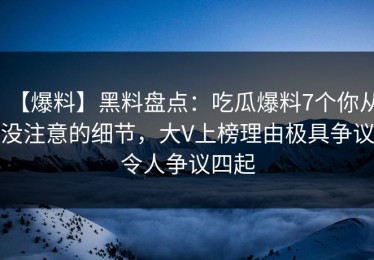 【爆料】黑料盘点：吃瓜爆料7个你从没注意的细节，大V上榜理由极具争议令人争议四起