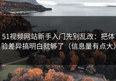51视频网站新手入门先别乱改：把体验差异搞明白就够了（信息量有点大）