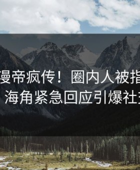 深夜懂漫帝疯传！圈内人被指全网炸裂，海角紧急回应引爆社交圈