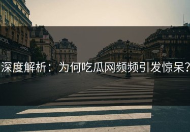 深度解析：为何吃瓜网频频引发惊呆？