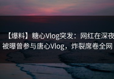 【爆料】糖心Vlog突发：网红在深夜被曝曾参与唐心Vlog，炸裂席卷全网