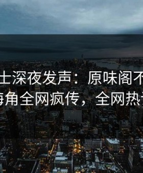 业内人士深夜发声：原味阁不是我干的！海角全网疯传，全网热议不断