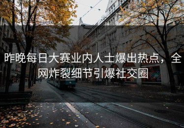 昨晚每日大赛业内人士爆出热点，全网炸裂细节引爆社交圈