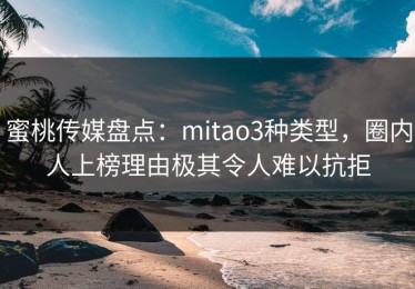 蜜桃传媒盘点：mitao3种类型，圈内人上榜理由极其令人难以抗拒