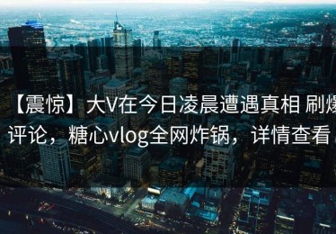 【震惊】大V在今日凌晨遭遇真相 刷爆评论，糖心vlog全网炸锅，详情查看