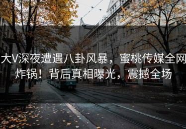 大V深夜遭遇八卦风暴，蜜桃传媒全网炸锅！背后真相曝光，震撼全场