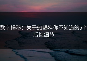 数字揭秘：关于91爆料你不知道的5个后悔细节