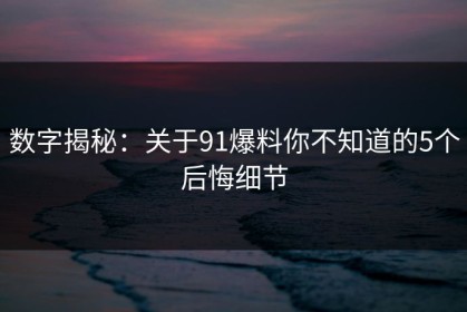 数字揭秘：关于91爆料你不知道的5个后悔细节