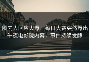 圈内人回应火爆：每日大赛突然爆出午夜电影院内幕，事件持续发酵