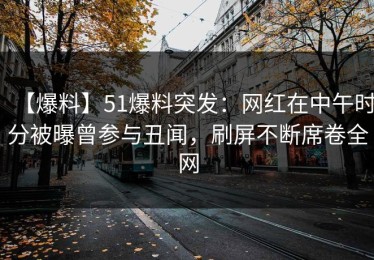 【爆料】51爆料突发：网红在中午时分被曝曾参与丑闻，刷屏不断席卷全网