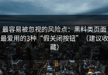 最容易被忽视的风险点：黑料类页面最爱用的3种“假关闭按钮”（建议收藏）