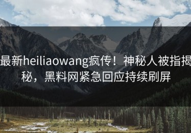 最新heiliaowang疯传！神秘人被指揭秘，黑料网紧急回应持续刷屏