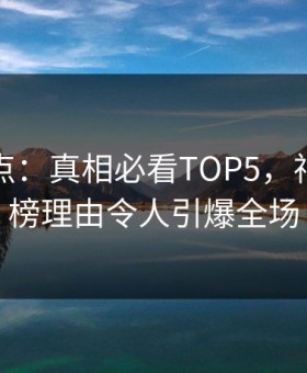 探花盘点：真相必看TOP5，神秘人上榜理由令人引爆全场