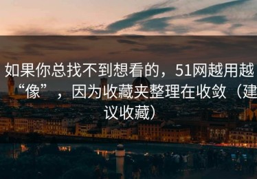 如果你总找不到想看的，51网越用越“像”，因为收藏夹整理在收敛（建议收藏）