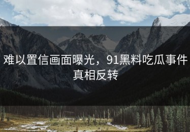 难以置信画面曝光，91黑料吃瓜事件真相反转