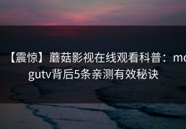 【震惊】蘑菇影视在线观看科普：mogutv背后5条亲测有效秘诀